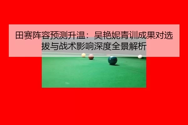 田赛阵容预测升温：吴艳妮青训成果对选拔与战术影响深度全景解析